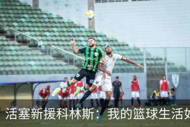活塞新援科林斯：我的篮球生活如同在舞台上翩翩起舞！