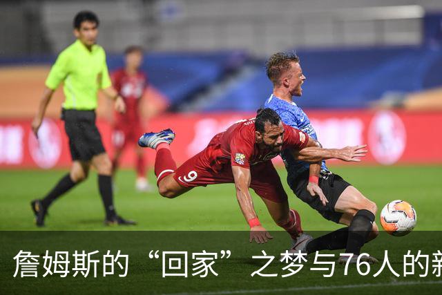 詹姆斯的“回家”之梦与76人的新篇章